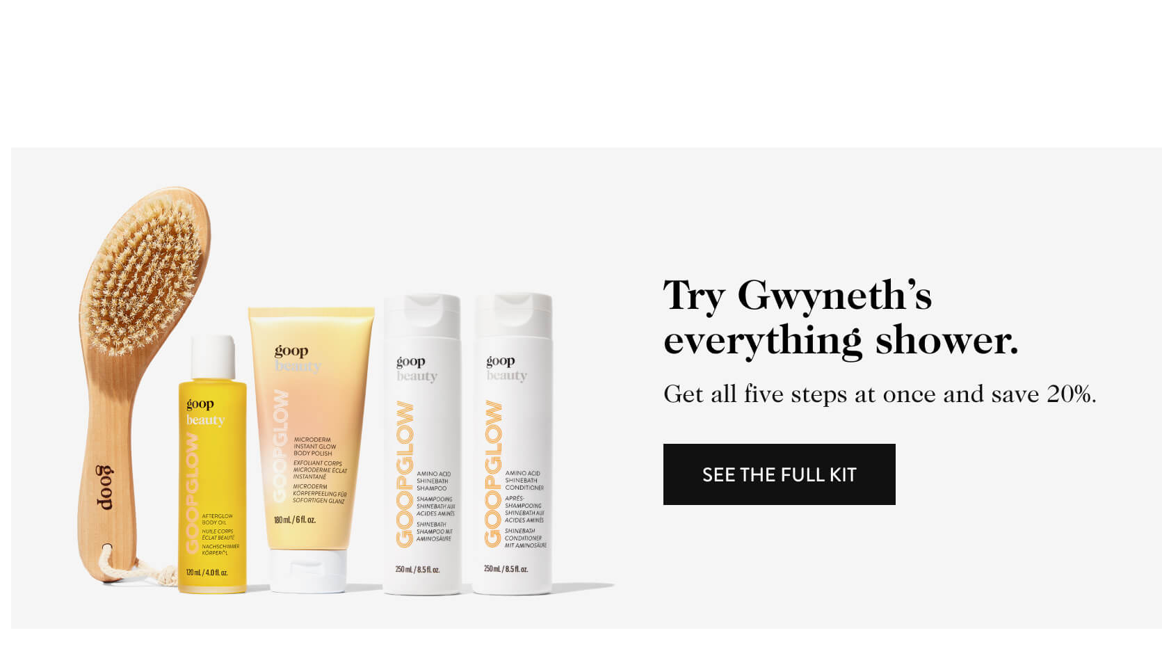 Try Gwyneth’s everything shower. - Get all five steps at once and save 20%. - see THE FULL kit